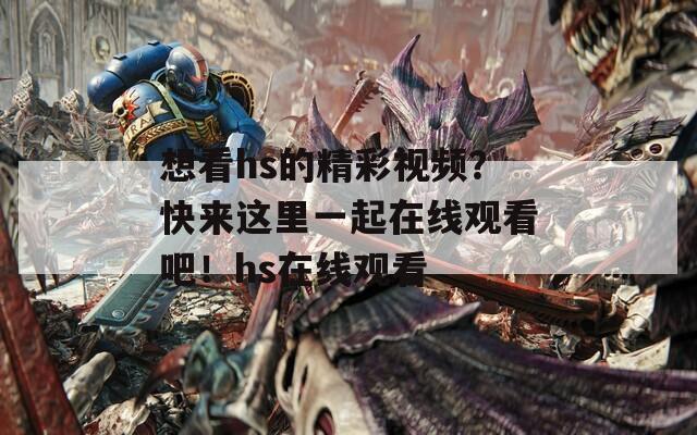 想看hs的精彩视频？快来这里一起在线观看吧！hs在线观看