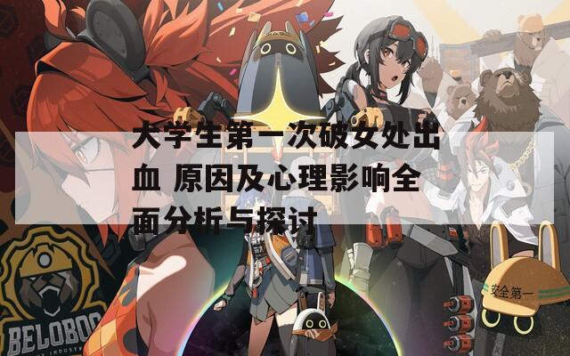 大学生第一次破女处出血 原因及心理影响全面分析与探讨