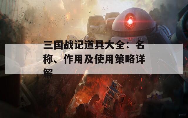 三国战记道具大全：名称、作用及使用策略详解