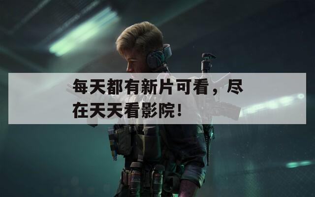 每天都有新片可看，尽在天天看影院！