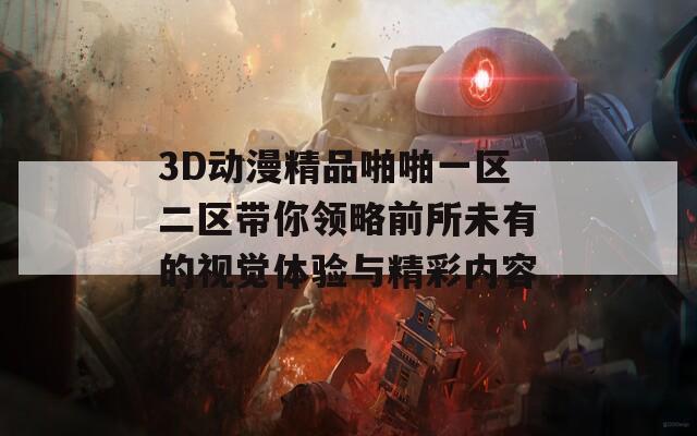 3D动漫精品啪啪一区二区带你领略前所未有的视觉体验与精彩内容