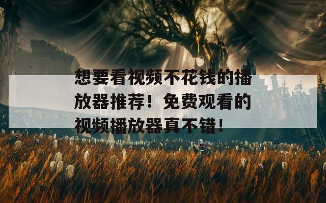 想要看视频不花钱的播放器推荐！免费观看的视频播放器真不错！