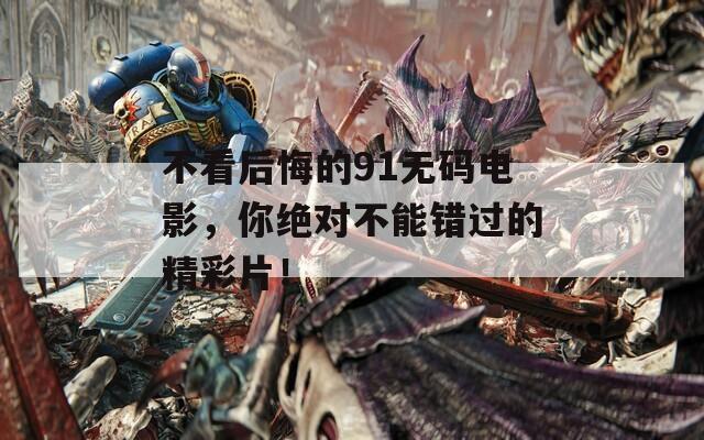 不看后悔的91无码电影，你绝对不能错过的精彩片！
