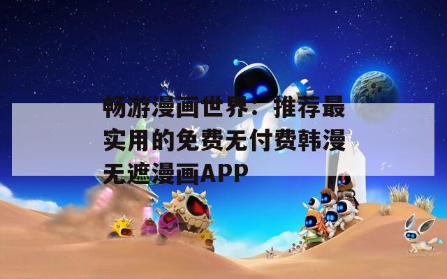 畅游漫画世界：推荐最实用的免费无付费韩漫无遮漫画APP