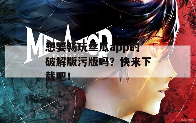 想要畅玩丝瓜app的破解版污版吗？快来下载吧！