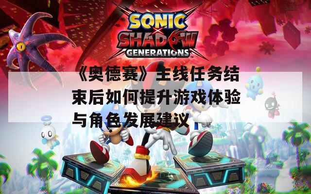 《奥德赛》主线任务结束后如何提升游戏体验与角色发展建议