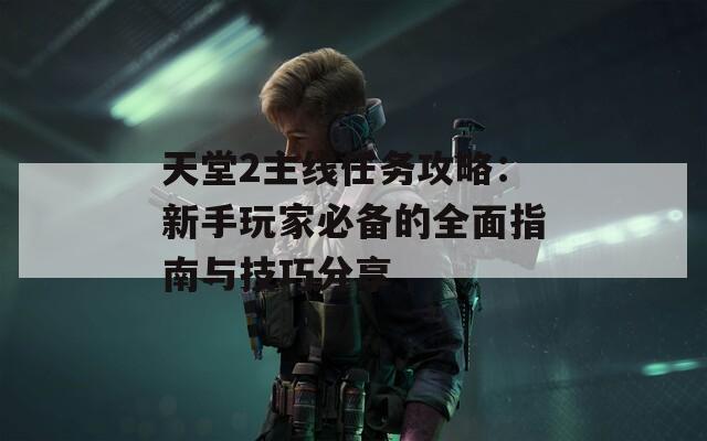 天堂2主线任务攻略：新手玩家必备的全面指南与技巧分享