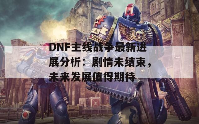 DNF主线战争最新进展分析：剧情未结束，未来发展值得期待
