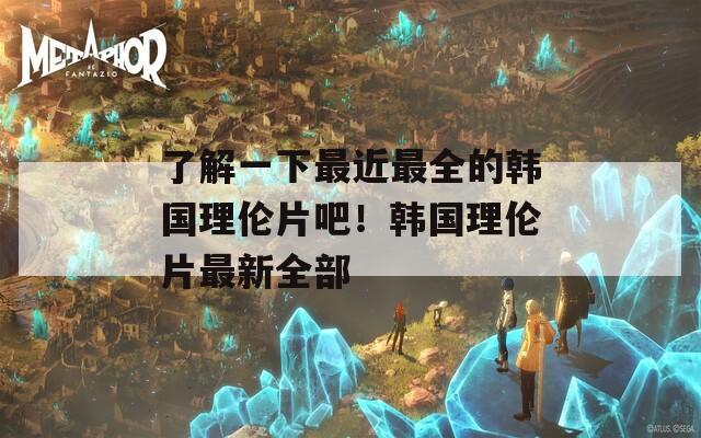 了解一下最近最全的韩国理伦片吧！韩国理伦片最新全部