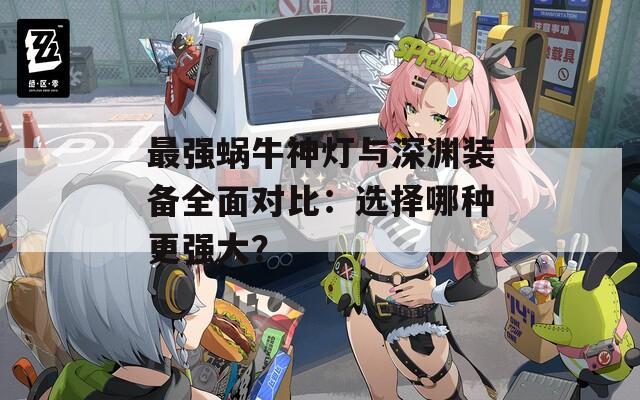 最强蜗牛神灯与深渊装备全面对比：选择哪种更强大？