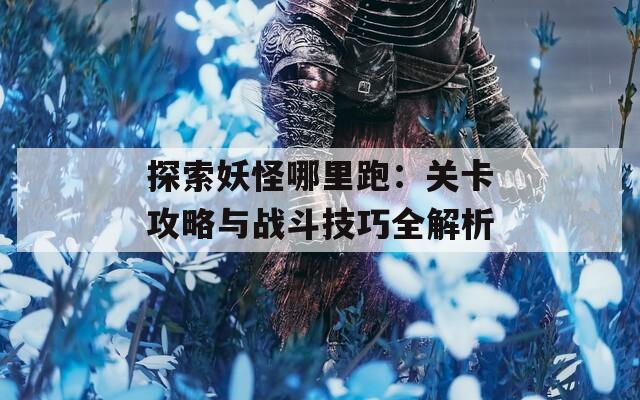 探索妖怪哪里跑：关卡攻略与战斗技巧全解析