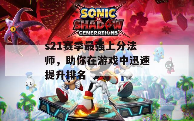 s21赛季最强上分法师，助你在游戏中迅速提升排名