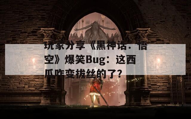玩家分享《黑神话：悟空》爆笑Bug：这西瓜咋变拔丝的了？