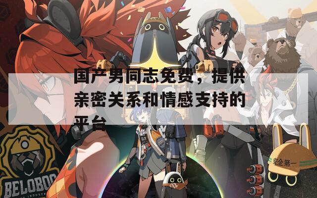 国产男同志免费，提供亲密关系和情感支持的平台