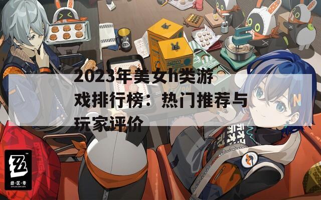 2023年美女h类游戏排行榜：热门推荐与玩家评价