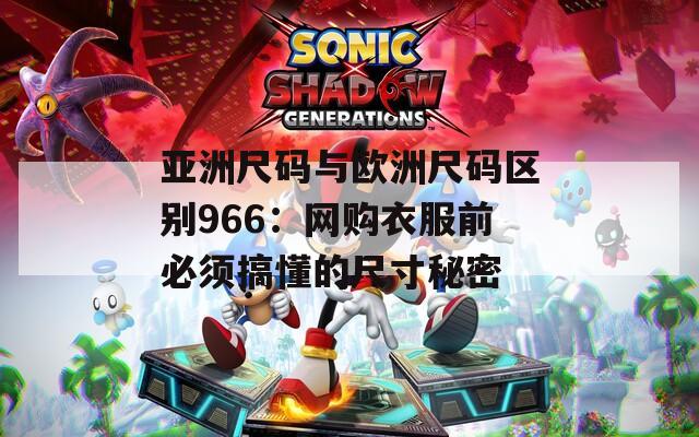 亚洲尺码与欧洲尺码区别966：网购衣服前必须搞懂的尺寸秘密
