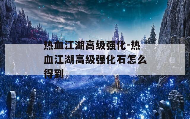 热血江湖高级强化-热血江湖高级强化石怎么得到